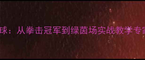 图片 邹市明跨界足球：从拳击冠军到绿茵场实战教学专家的转型密码2