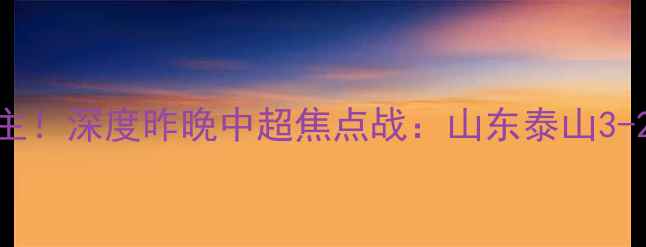 图片 郑宇伯破门救主！深度昨晚中超焦点战：山东泰山3-2绝杀上海海港