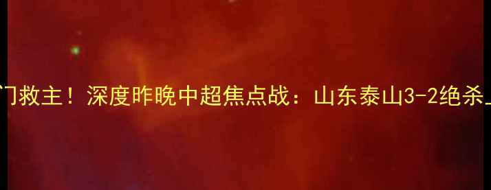 图片 郑宇伯破门救主！深度昨晚中超焦点战：山东泰山3-2绝杀上海海港1