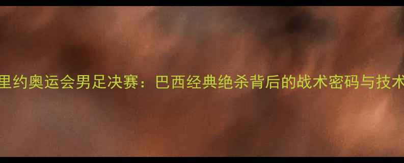 图片 里约奥运会男足决赛：巴西经典绝杀背后的战术密码与技术