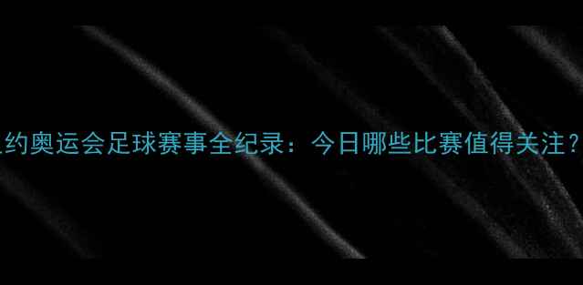 图片 里约奥运会足球赛事全纪录：今日哪些比赛值得关注？1