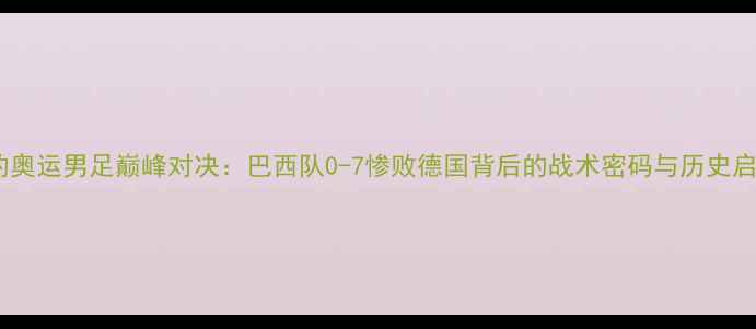 图片 里约奥运男足巅峰对决：巴西队0-7惨败德国背后的战术密码与历史启示1