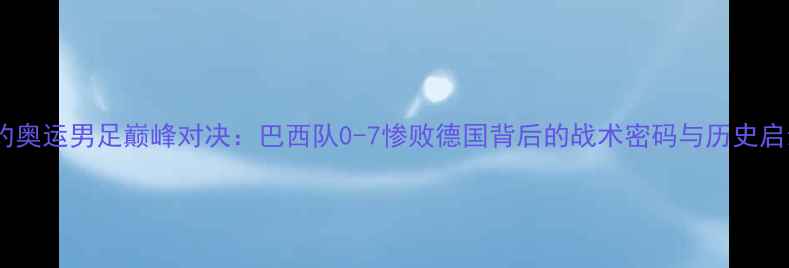 图片 里约奥运男足巅峰对决：巴西队0-7惨败德国背后的战术密码与历史启示2