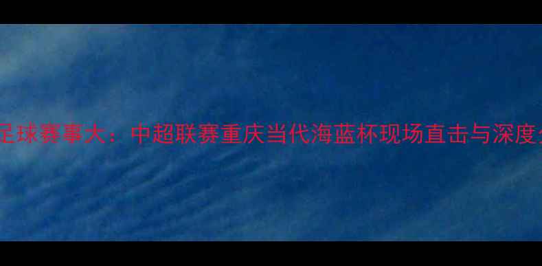 图片 重庆足球赛事大：中超联赛重庆当代海蓝杯现场直击与深度分析2