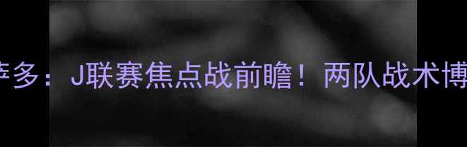 图片 长崎航海vs札幌冈萨多：J联赛焦点战前瞻！两队战术博弈的三大核心看点1