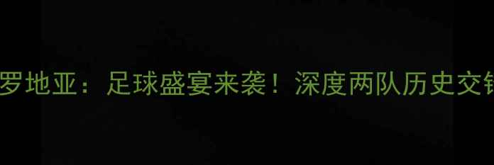 图片 阿塞拜疆VS克罗地亚：足球盛宴来袭！深度两队历史交锋与战术博弈2