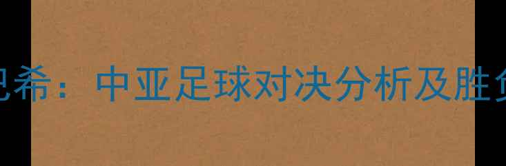图片 阿斯塔纳火炬vs洒迪纳摩巴希：中亚足球对决分析及胜负预测（附历史交锋数据）