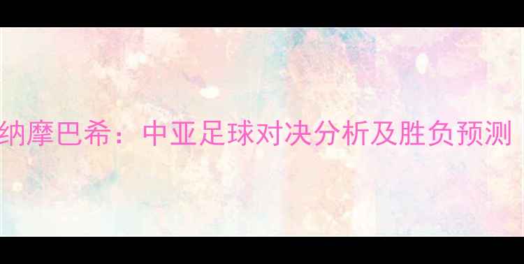 图片 阿斯塔纳火炬vs洒迪纳摩巴希：中亚足球对决分析及胜负预测（附历史交锋数据）2