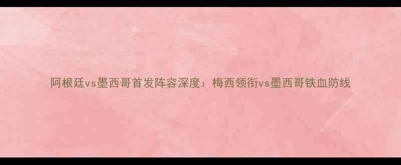 图片 阿根廷vs墨西哥首发阵容深度：梅西领衔vs墨西哥铁血防线