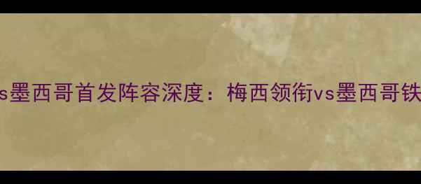 图片 阿根廷vs墨西哥首发阵容深度：梅西领衔vs墨西哥铁血防线1