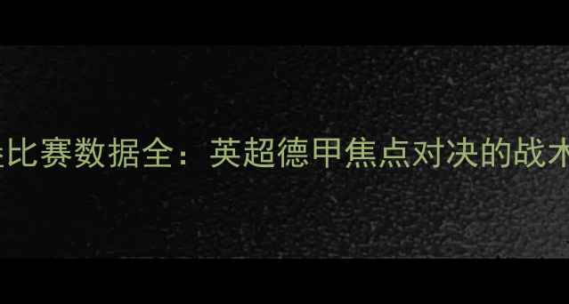 图片 阿森纳vs狼堡比赛数据全：英超德甲焦点对决的战术与数据透视1