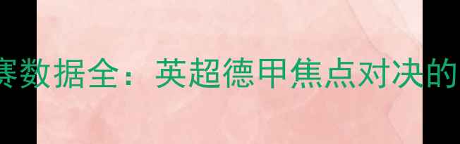 图片 阿森纳vs狼堡比赛数据全：英超德甲焦点对决的战术与数据透视2