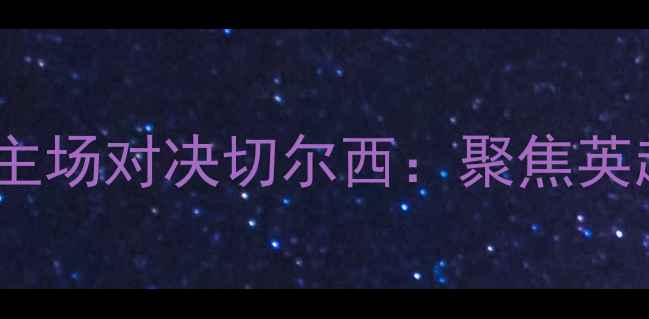 图片 阿森纳火凤凰主场对决切尔西：聚焦英超焦点战深度1