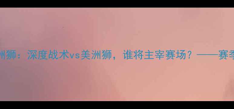 图片 阿特拉斯vs美洲狮：深度战术vs美洲狮，谁将主宰赛场？——赛季关键对决预测