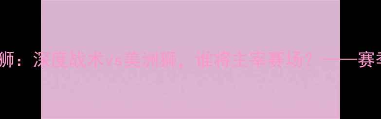 图片 阿特拉斯vs美洲狮：深度战术vs美洲狮，谁将主宰赛场？——赛季关键对决预测1