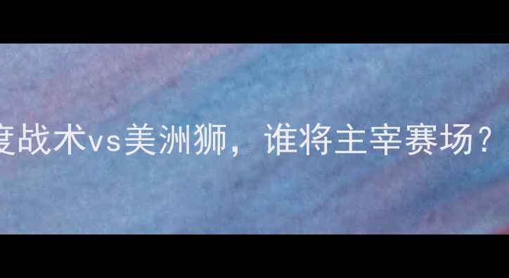 图片 阿特拉斯vs美洲狮：深度战术vs美洲狮，谁将主宰赛场？——赛季关键对决预测2
