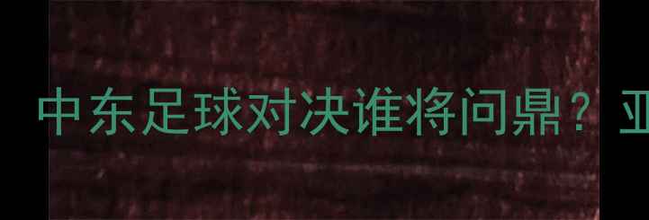 图片 阿联酋vs沙特比分预测：中东足球对决谁将问鼎？亚洲杯预选赛关键战深度