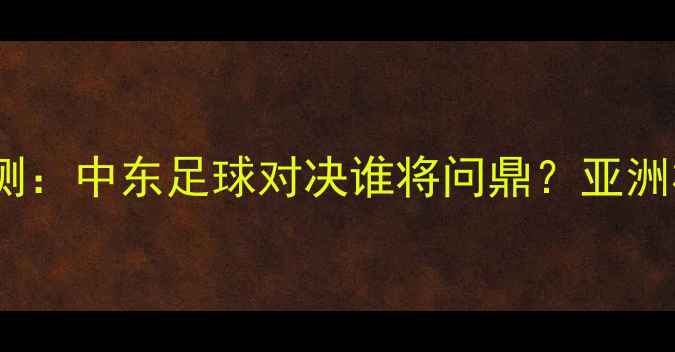 图片 阿联酋vs沙特比分预测：中东足球对决谁将问鼎？亚洲杯预选赛关键战深度1