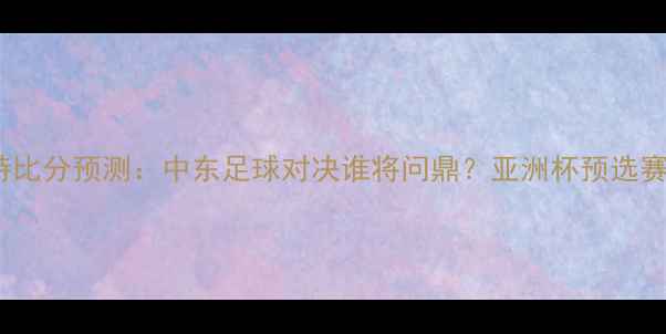 图片 阿联酋vs沙特比分预测：中东足球对决谁将问鼎？亚洲杯预选赛关键战深度2
