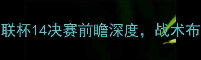 图片 阿贾克斯vs威廉二世：欧联杯14决赛前瞻深度，战术布局与核心球员对决全曝光