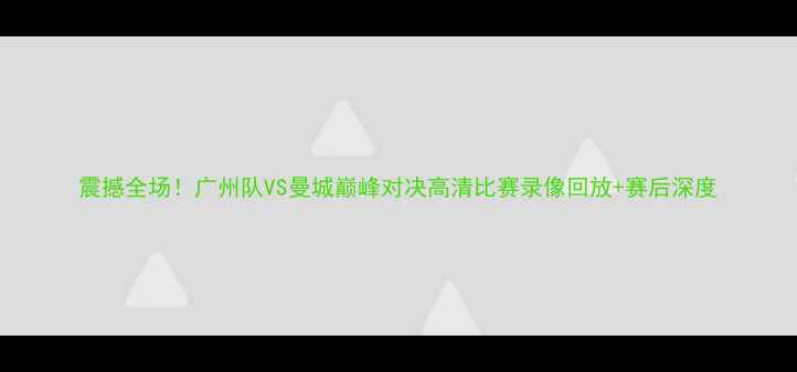 图片 震撼全场！广州队VS曼城巅峰对决高清比赛录像回放+赛后深度