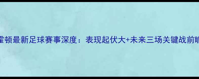 图片 霍顿最新足球赛事深度：表现起伏大+未来三场关键战前瞻