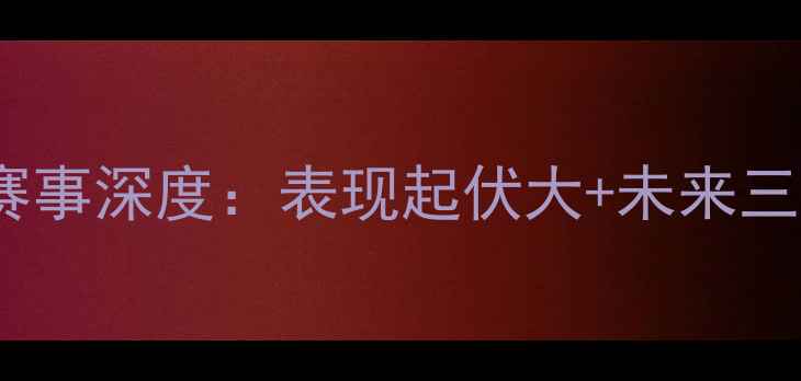 图片 霍顿最新足球赛事深度：表现起伏大+未来三场关键战前瞻2