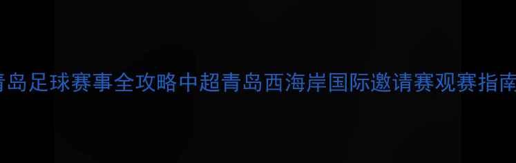 图片 青岛足球赛事全攻略中超青岛西海岸国际邀请赛观赛指南2