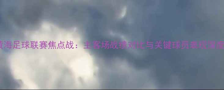 图片 青岛黄海足球联赛焦点战：主客场战绩对比与关键球员表现深度剖析2