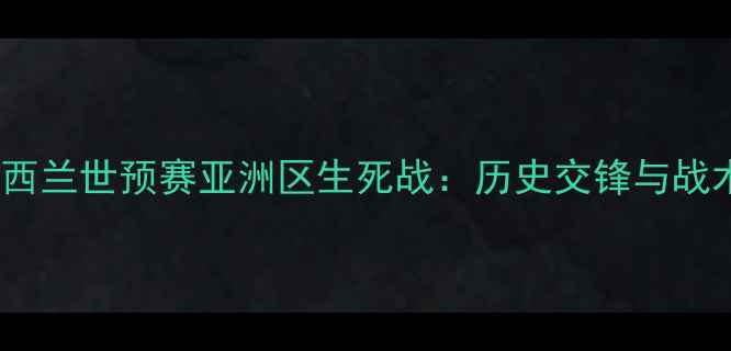 图片 韩国vs新西兰世预赛亚洲区生死战：历史交锋与战术博弈全1