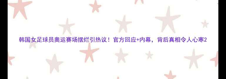 图片 韩国女足球员奥运赛场摆烂引热议！官方回应+内幕，背后真相令人心寒2