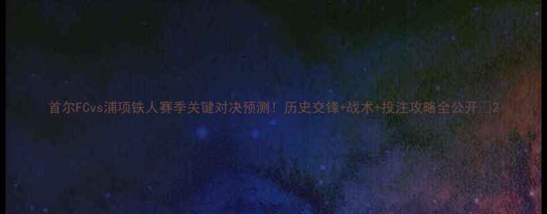 图片 首尔FCvs浦项铁人赛季关键对决预测！历史交锋+战术+投注攻略全公开🏆2