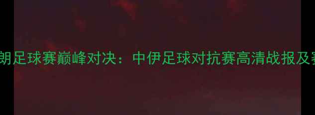 图片 香港VS伊朗足球赛巅峰对决：中伊足球对抗赛高清战报及赛后深度1