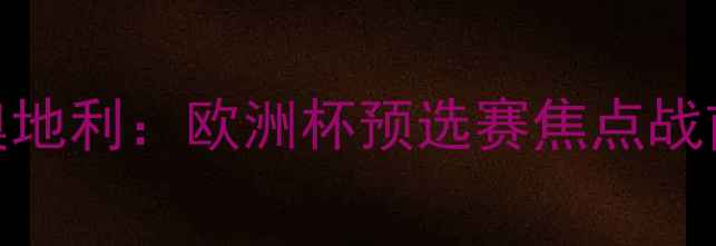 图片 马其顿vs奥地利：欧洲杯预选赛焦点战前瞻与深度