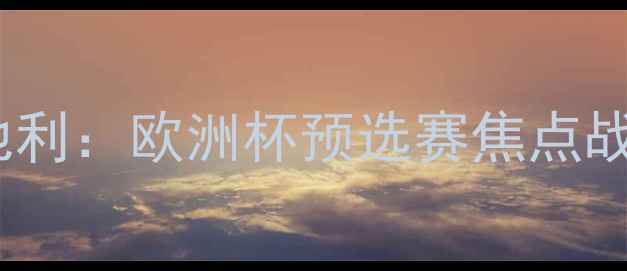 图片 马其顿vs奥地利：欧洲杯预选赛焦点战前瞻与深度2