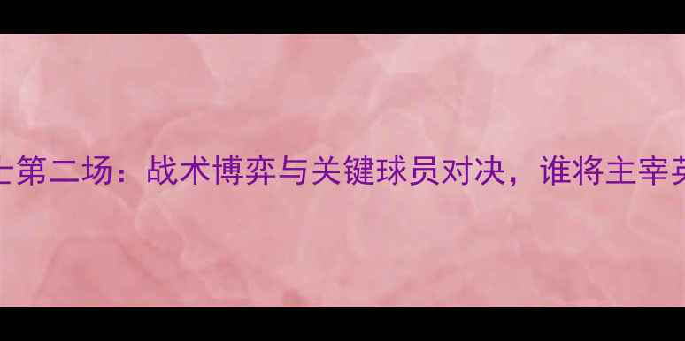 图片 马刺vs勇士第二场：战术博弈与关键球员对决，谁将主宰英超赛场？
