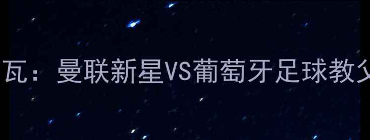 图片 马特·布朗VS何塞·席尔瓦：曼联新星VS葡萄牙足球教父的战术对决与未来展望2