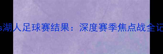 图片 马竞vs湖人足球赛结果：深度赛季焦点战全记录🏆1