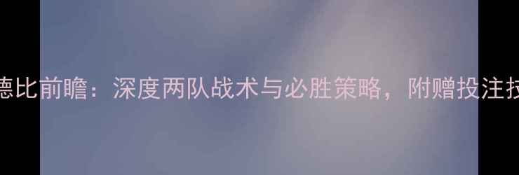 图片 马竞vs皇马国家德比前瞻：深度两队战术与必胜策略，附赠投注技巧与观赛指南！