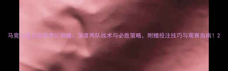 图片 马竞vs皇马国家德比前瞻：深度两队战术与必胜策略，附赠投注技巧与观赛指南！2