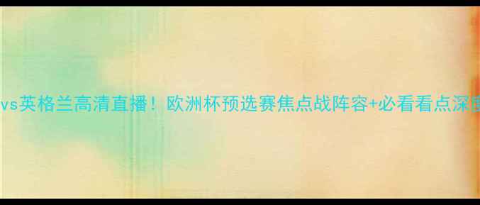 图片 马耳他vs英格兰高清直播！欧洲杯预选赛焦点战阵容+必看看点深度盘点2