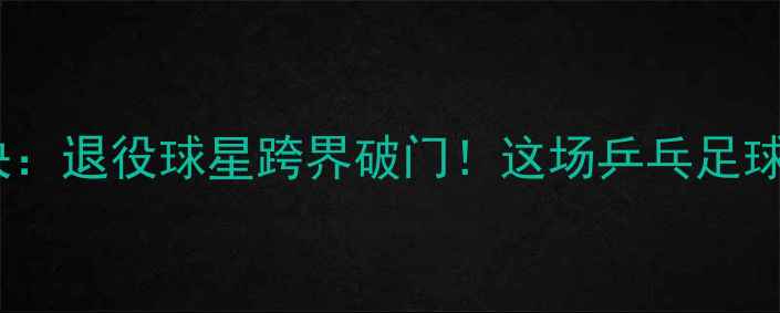图片 马龙VS张继科足球对决：退役球星跨界破门！这场乒乓足球友谊赛究竟有多燃？2