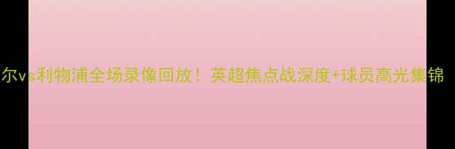 图片 高清免费纽卡斯尔vs利物浦全场录像回放！英超焦点战深度+球员高光集锦（附赛事前瞻）1