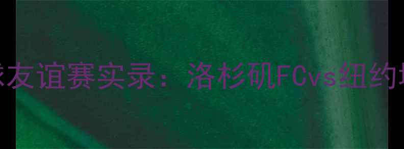 图片 高清全场湖人VS篮网足球友谊赛实录：洛杉矶FCvs纽约城队全场高能镜头+战术1