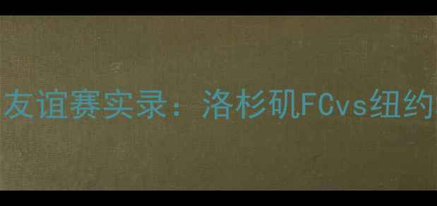 图片 高清全场湖人VS篮网足球友谊赛实录：洛杉矶FCvs纽约城队全场高能镜头+战术2