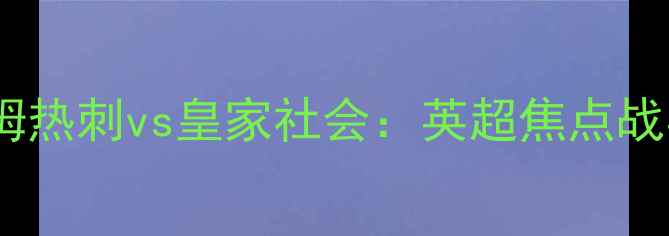 图片 高清录像托特纳姆热刺vs皇家社会：英超焦点战实录+赛后深度！