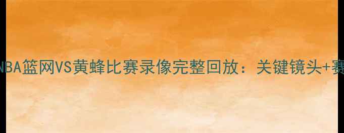 图片 高清版NBA篮网VS黄蜂比赛录像完整回放：关键镜头+赛后深度
