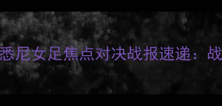 图片 高清直击！堪培拉女足VS悉尼女足焦点对决战报速递：战术博弈+球员高光时刻全1