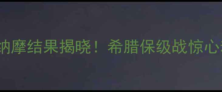 图片 高清直播+赛况雅典VS迪纳摩结果揭晓！希腊保级战惊心动魄这场对决值回票价🔥
