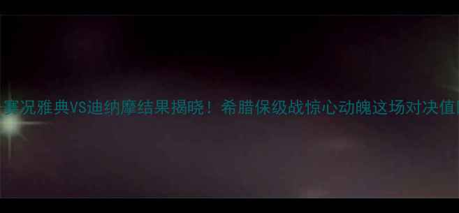 图片 高清直播+赛况雅典VS迪纳摩结果揭晓！希腊保级战惊心动魄这场对决值回票价🔥1